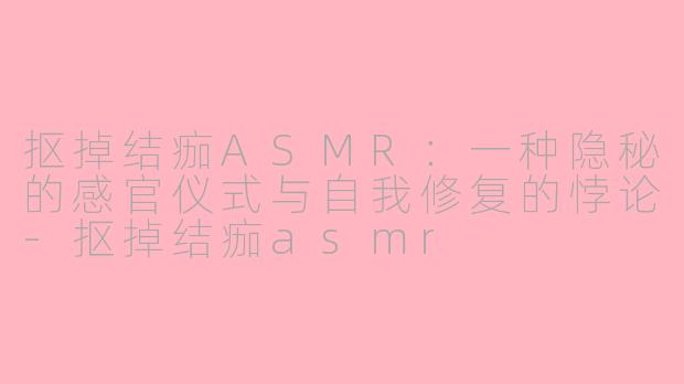 抠掉结痂ASMR:一种隐秘的感官仪式与自我修复的悖论-抠掉结痂asmr