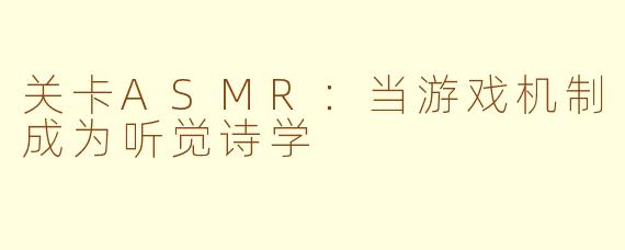 关卡ASMR:当游戏机制成为听觉诗学