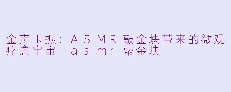 金声玉振：ASMR敲金块带来的微观疗愈宇宙-asmr敲金块