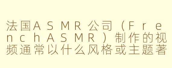法国ASMR公司（FrenchASMR）制作的视频通常以什么风格或主题著称？