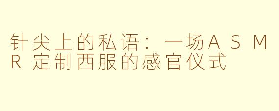 针尖上的私语：一场ASMR定制西服的感官仪式