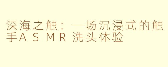 深海之触：一场沉浸式的触手ASMR洗头体验