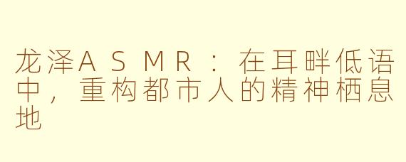 龙泽ASMR：在耳畔低语中，重构都市人的精神栖息地