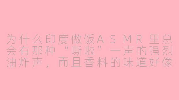 为什么印度做饭ASMR里总会有那种“嘶啦”一声的强烈油炸声，而且香料的味道好像能穿透屏幕？