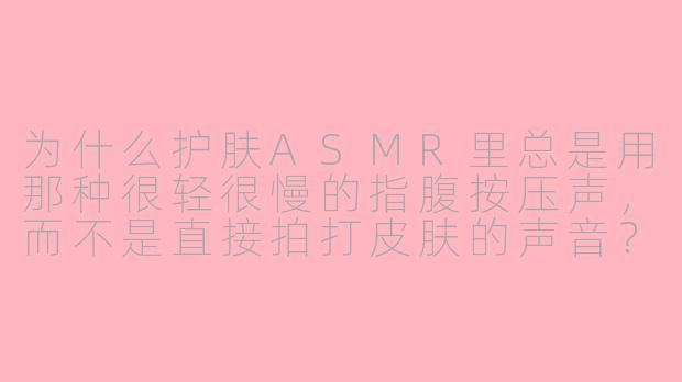 为什么护肤ASMR里总是用那种很轻很慢的指腹按压声，而不是直接拍打皮肤的声音？