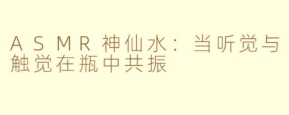 ASMR神仙水：当听觉与触觉在瓶中共振