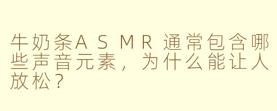 牛奶条ASMR通常包含哪些声音元素，为什么能让人放松？