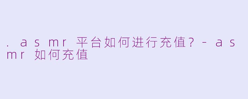 .asmr平台如何进行充值?-asmr如何充值