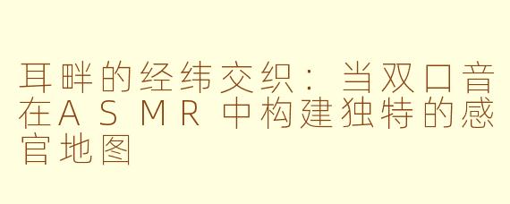 耳畔的经纬交织：当双口音在ASMR中构建独特的感官地图