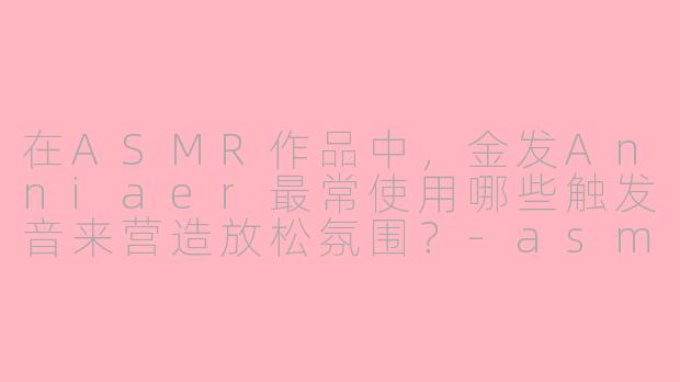 在ASMR作品中，金发Anniaer最常使用哪些触发音来营造放松氛围？-asmr金发anniaer