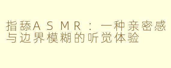 指舔ASMR：一种亲密感与边界模糊的听觉体验