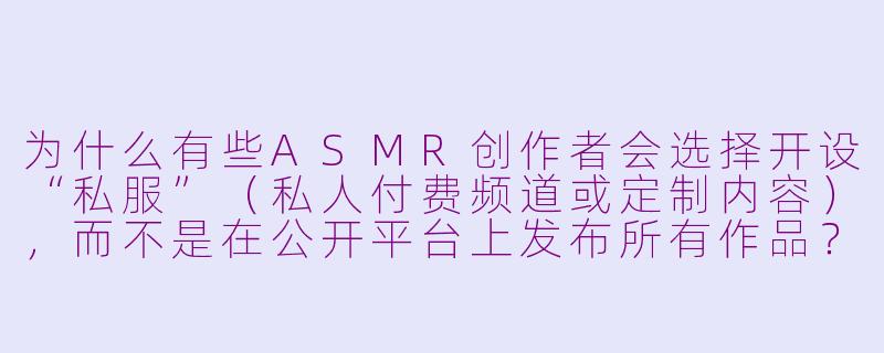 为什么有些ASMR创作者会选择开设“私服”（私人付费频道或定制内容），而不是在公开平台上发布所有作品？-私服asmr