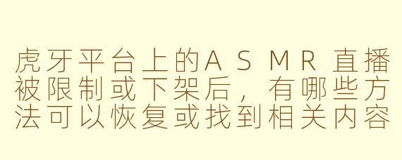 虎牙平台上的ASMR直播被限制或下架后,有哪些方法可以恢复或找到相关内容?
