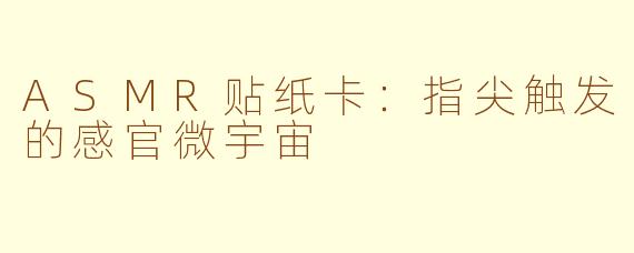 ASMR贴纸卡：指尖触发的感官微宇宙