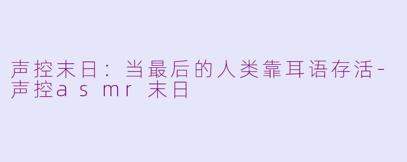 声控末日：当最后的人类靠耳语存活-声控asmr末日