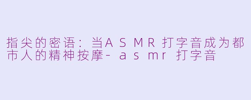 指尖的密语：当ASMR打字音成为都市人的精神按摩-asmr打字音