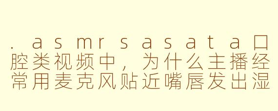 .asmrsasata口腔类视频中，为什么主播经常用麦克风贴近嘴唇发出湿润的咂舌声和气泡音？