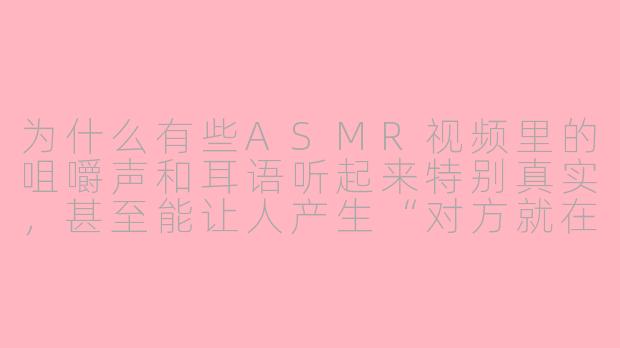 为什么有些ASMR视频里的咀嚼声和耳语听起来特别真实，甚至能让人产生“对方就在我身边”的错觉？-asmr拟真