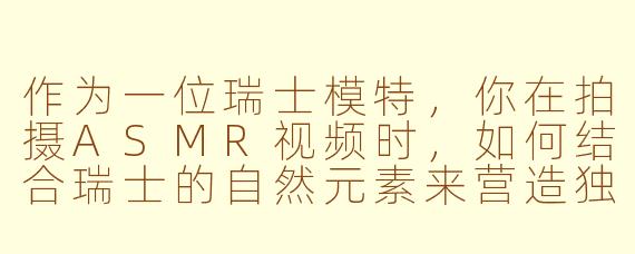 作为一位瑞士模特，你在拍摄ASMR视频时，如何结合瑞士的自然元素来营造独特的听觉体验？