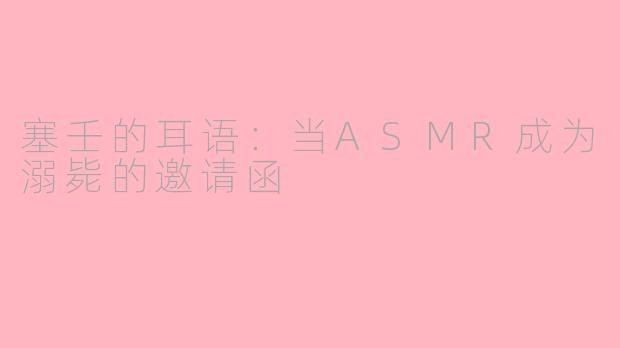 塞壬的耳语:当ASMR成为溺毙的邀请函