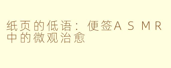 纸页的低语：便签ASMR中的微观治愈