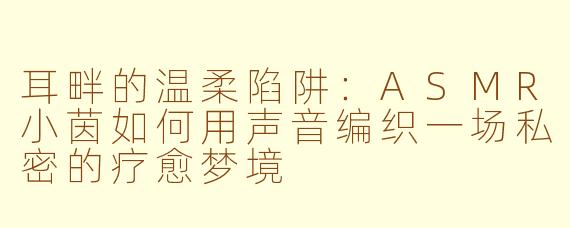 耳畔的温柔陷阱：ASMR小茵如何用声音编织一场私密的疗愈梦境