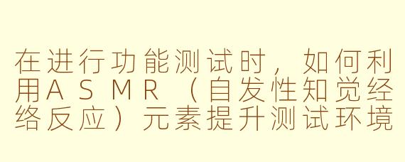 在进行功能测试时，如何利用ASMR（自发性知觉经络反应）元素提升测试环境的专注度，并确保测试结果的准确性？