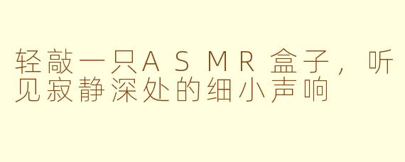 轻敲一只ASMR盒子，听见寂静深处的细小声响