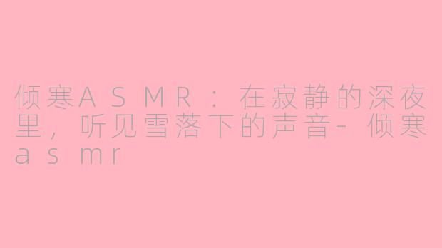 倾寒ASMR:在寂静的深夜里,听见雪落下的声音-倾寒asmr