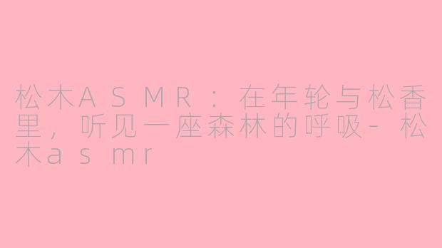 松木ASMR:在年轮与松香里,听见一座森林的呼吸-松木asmr