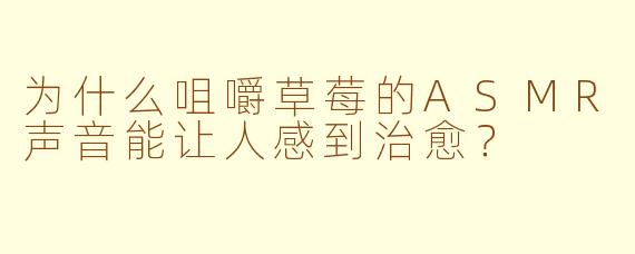 为什么咀嚼草莓的ASMR声音能让人感到治愈？