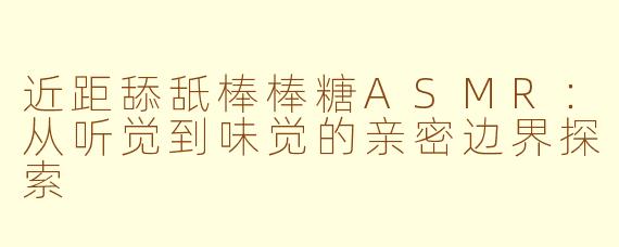 近距舔舐棒棒糖ASMR：从听觉到味觉的亲密边界探索