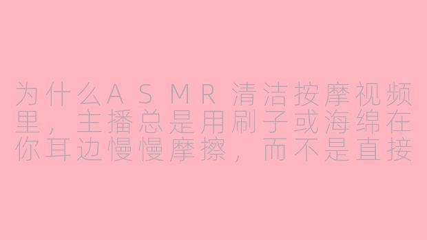 为什么ASMR清洁按摩视频里，主播总是用刷子或海绵在你耳边慢慢摩擦，而不是直接用手按摩？