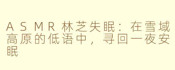ASMR林芝失眠：在雪域高原的低语中，寻回一夜安眠