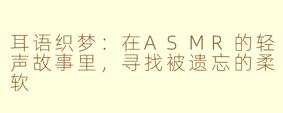 耳语织梦：在ASMR的轻声故事里，寻找被遗忘的柔软