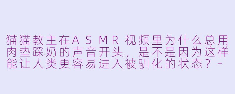 猫猫教主在ASMR视频里为什么总用肉垫踩奶的声音开头，是不是因为这样能让人类更容易进入被驯化的状态？-猫猫教主asmr