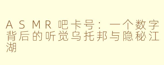 ASMR吧卡号：一个数字背后的听觉乌托邦与隐秘江湖