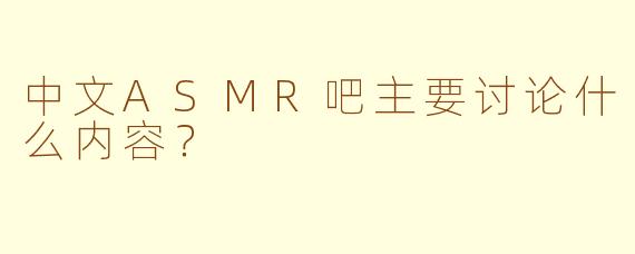 中文ASMR吧主要讨论什么内容？