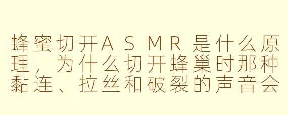 蜂蜜切开ASMR是什么原理,为什么切开蜂巢时那种黏连、拉丝和破裂的声音会让人特别解压?