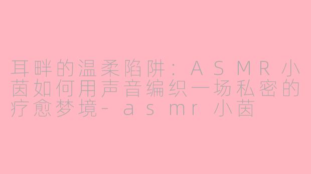 耳畔的温柔陷阱：ASMR小茵如何用声音编织一场私密的疗愈梦境