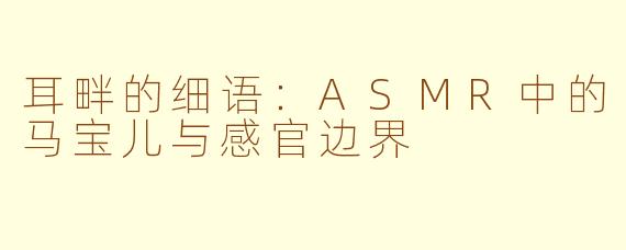 耳畔的细语:ASMR中的马宝儿与感官边界