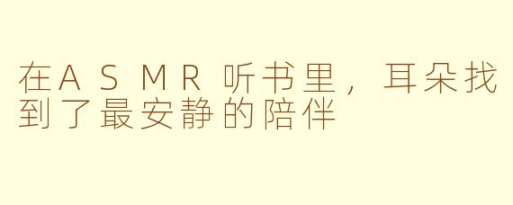 在ASMR听书里，耳朵找到了最安静的陪伴