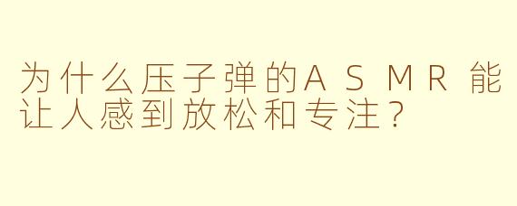 为什么压子弹的ASMR能让人感到放松和专注？