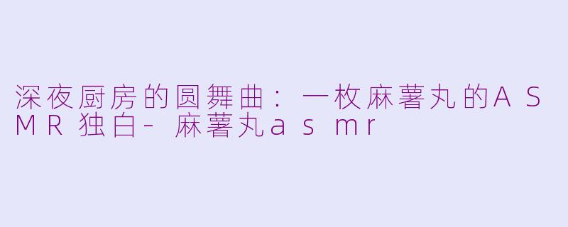 深夜厨房的圆舞曲：一枚麻薯丸的ASMR独白-麻薯丸asmr