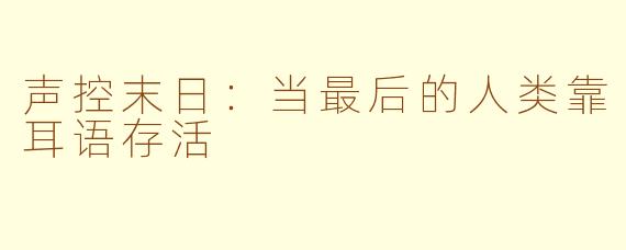 声控末日：当最后的人类靠耳语存活