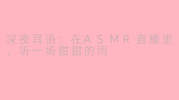 深夜耳语:在ASMR直播里,听一场甜甜的雨