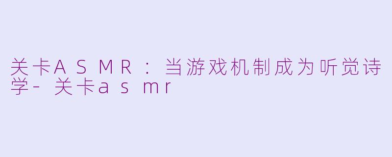 关卡ASMR:当游戏机制成为听觉诗学-关卡asmr