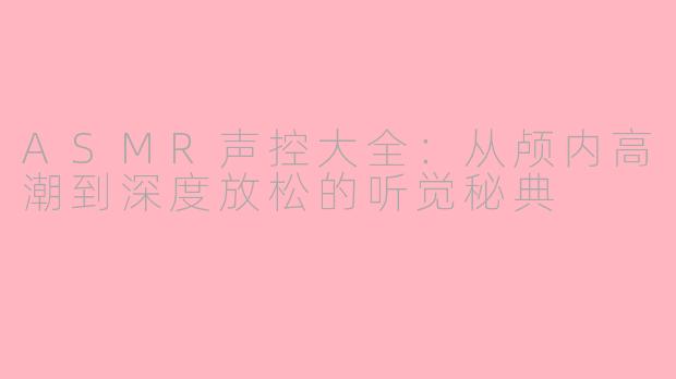 ASMR声控大全：从颅内高潮到深度放松的听觉秘典