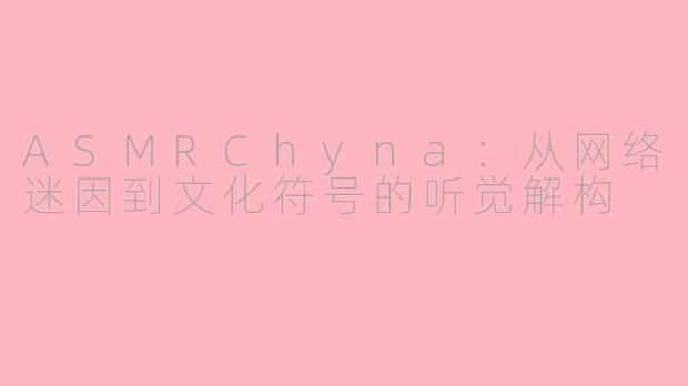 ASMRChyna：从网络迷因到文化符号的听觉解构