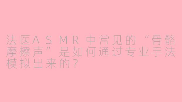 法医ASMR中常见的“骨骼摩擦声”是如何通过专业手法模拟出来的？